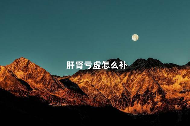 肝肾亏虚怎么补
