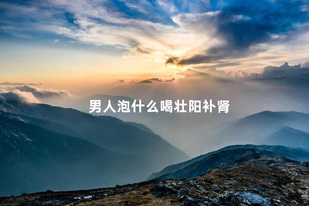 男人泡什么喝壮阳补肾
