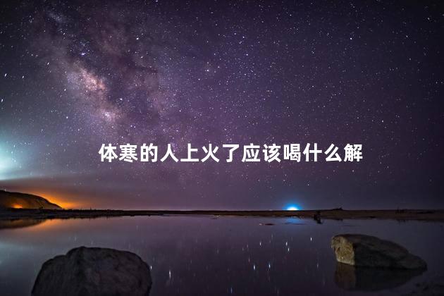 体寒的人上火了应该喝什么解