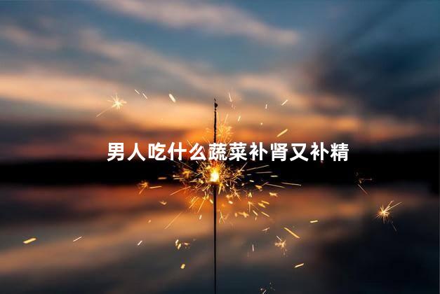 男人吃什么蔬菜补肾又补精