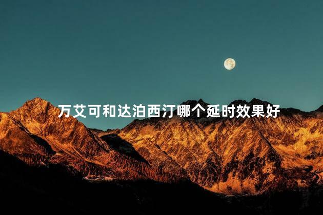 万艾可和达泊西汀哪个延时效果好