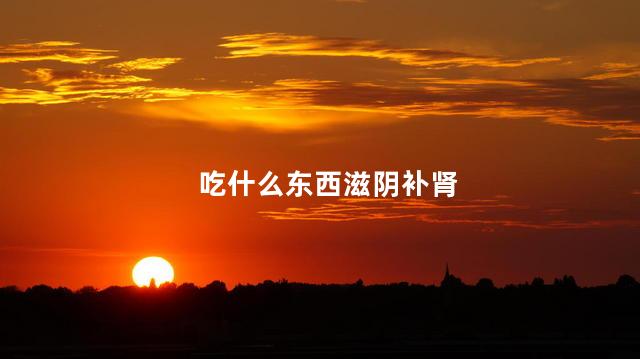 吃什么东西滋阴补肾