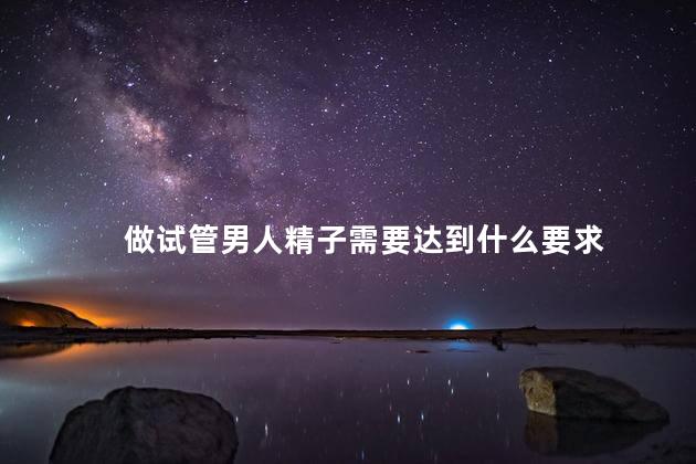 做试管男人精子需要达到什么要求
