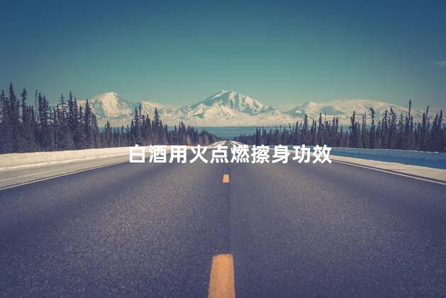 白酒用火点燃擦身功效
