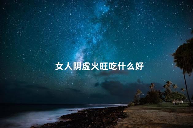 女人阴虚火旺吃什么好