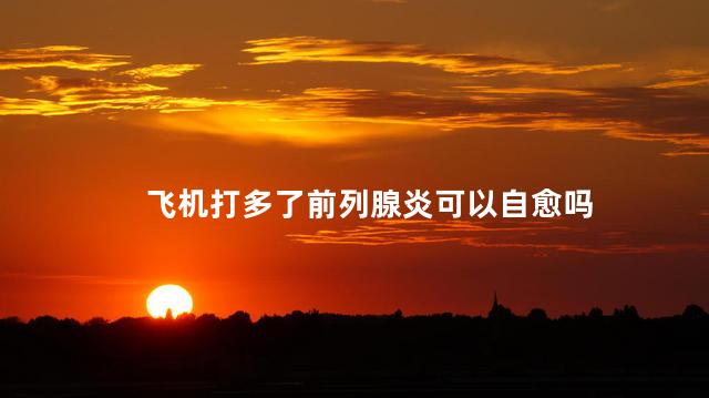 飞机打多了前列腺炎可以自愈吗