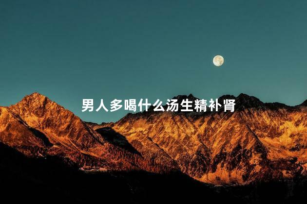 男人多喝什么汤生精补肾