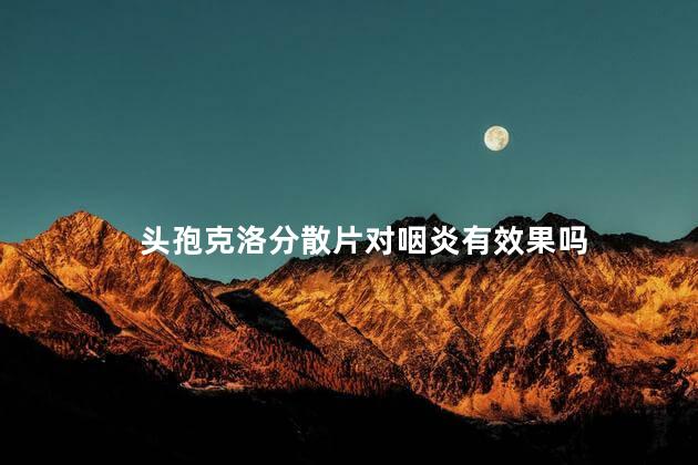 头孢克洛分散片对咽炎有效果吗