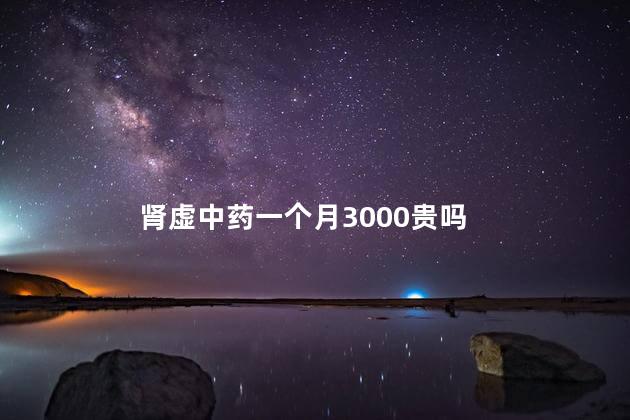 肾虚中药一个月3000贵吗
