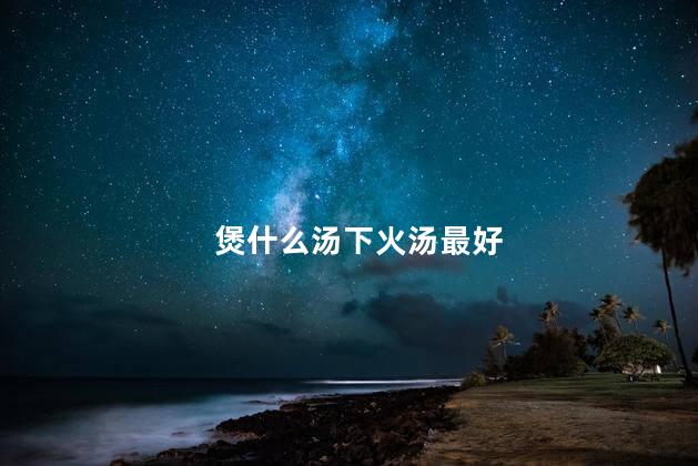 煲什么汤下火汤最好