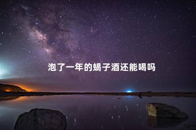 泡了一年的蝎子酒还能喝吗