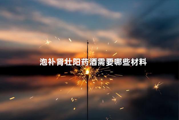 泡补肾壮阳药酒需要哪些材料