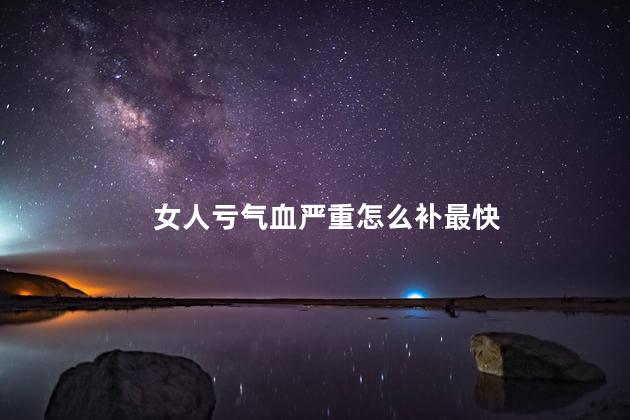 女人亏气血严重怎么补最快