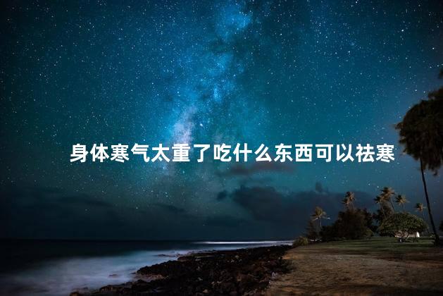 身体寒气太重了吃什么东西可以祛寒