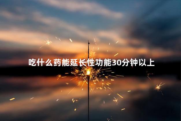 吃什么药能延长性功能30分钟以上