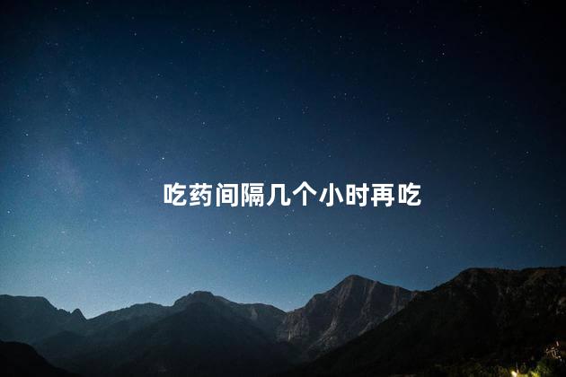 吃药间隔几个小时再吃