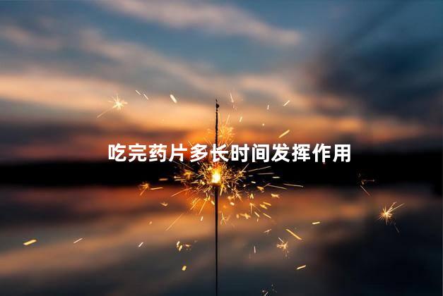 吃完药片多长时间发挥作用