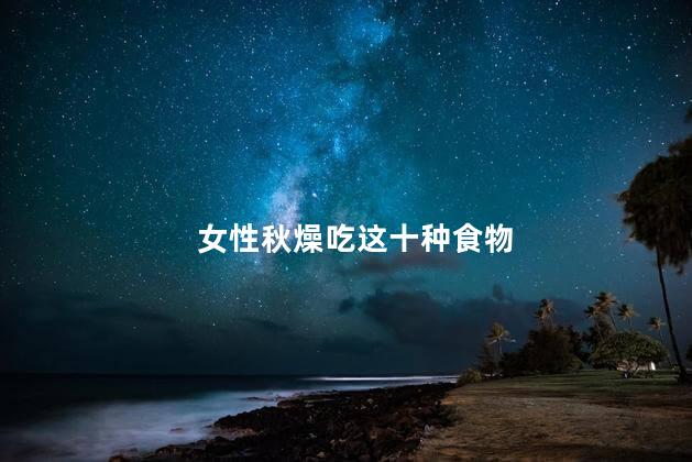 女性秋燥吃这十种食物