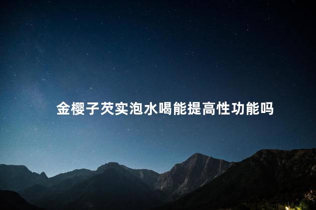 金樱子芡实泡水喝能提高性功能吗