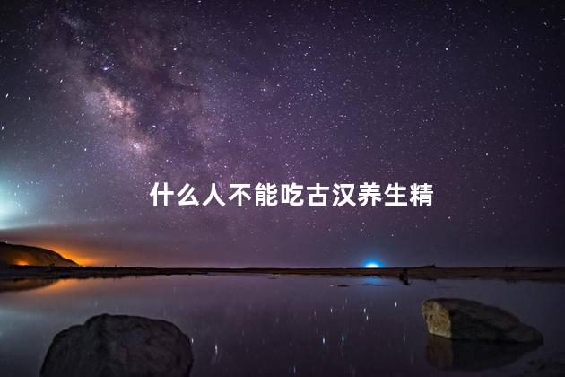 什么人不能吃古汉养生精