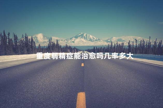 重度弱精症能治愈吗几率多大