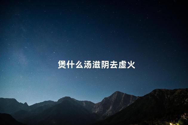 煲什么汤滋阴去虚火