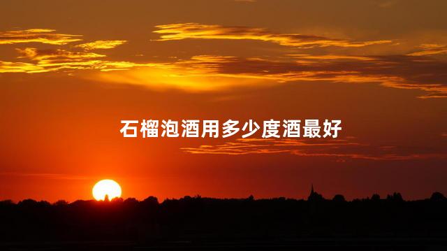 石榴泡酒用多少度酒最好