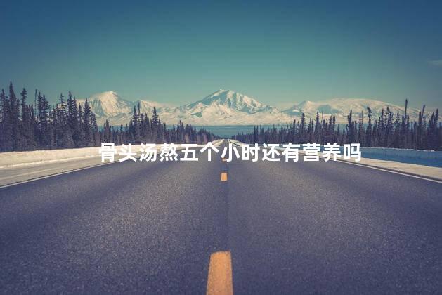 骨头汤熬五个小时还有营养吗
