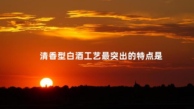 清香型白酒工艺最突出的特点是