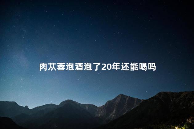 肉苁蓉泡酒泡了20年还能喝吗