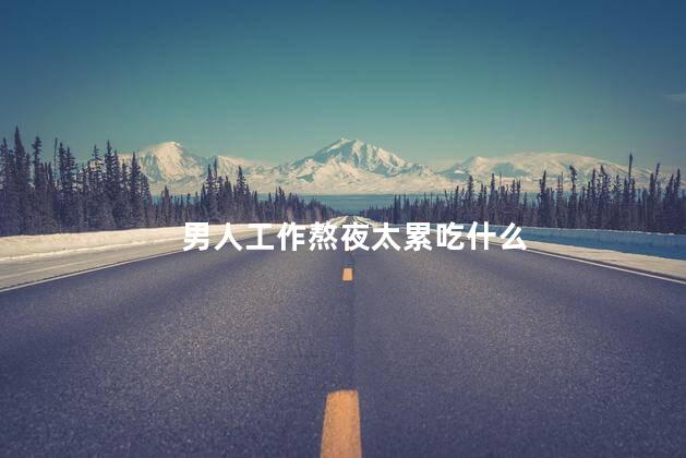 男人工作熬夜太累吃什么