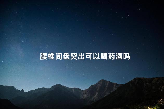 腰椎间盘突出可以喝药酒吗