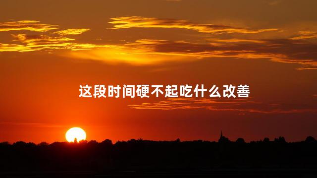 这段时间硬不起吃什么改善