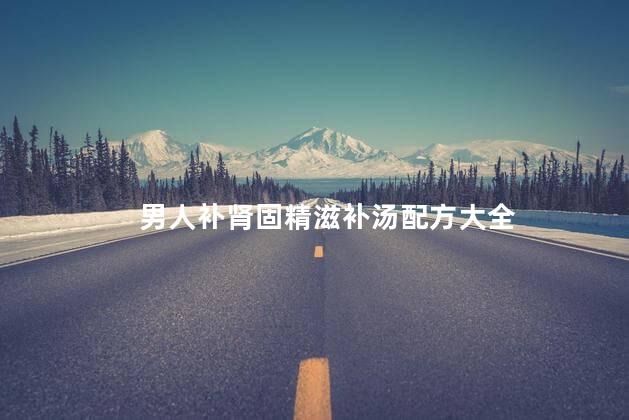 男人补肾固精滋补汤配方大全