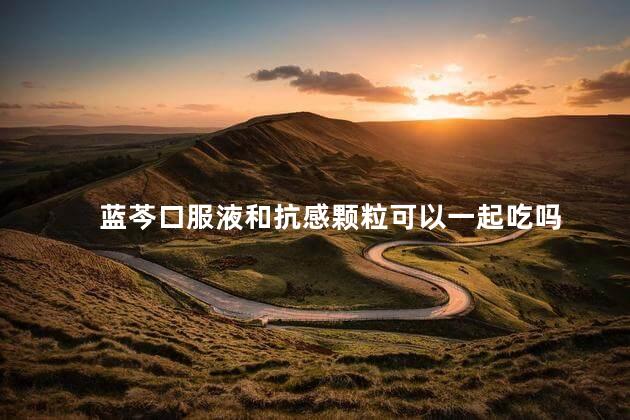 蓝芩口服液和抗感颗粒可以一起吃吗