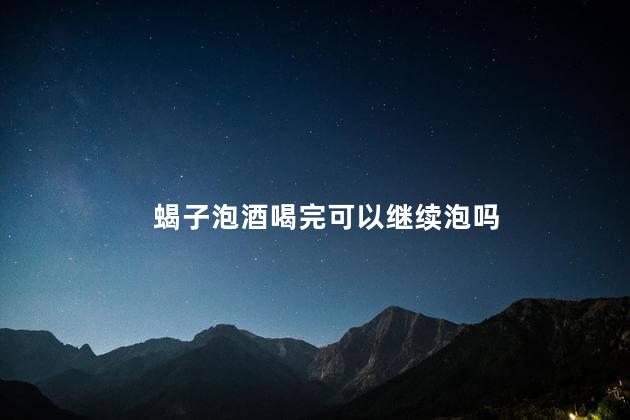 蝎子泡酒喝完可以继续泡吗