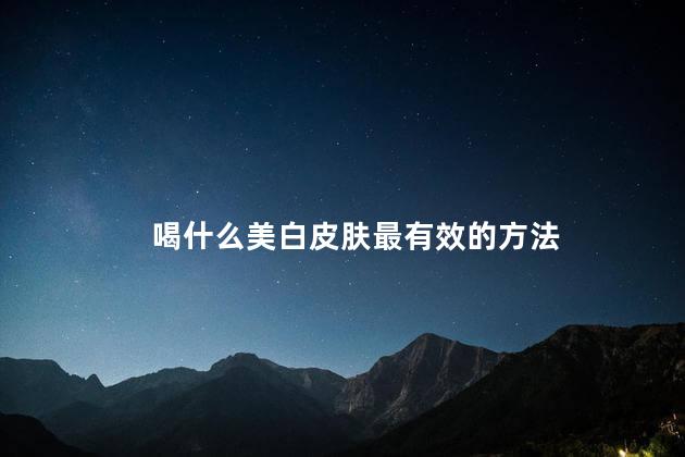 喝什么美白皮肤最有效的方法