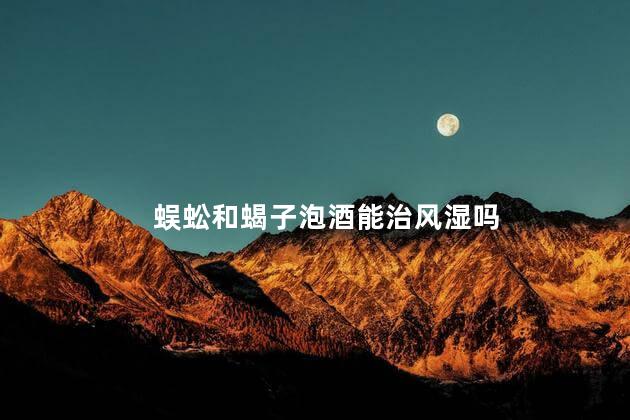 蜈蚣和蝎子泡酒能治风湿吗